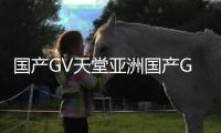 国产GV天堂亚洲国产GV最新发布