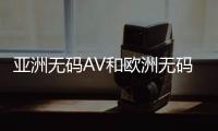 亚洲无码AV和欧洲无码AV的在线平台
