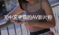 无中文字幕的AV影片称为久AV